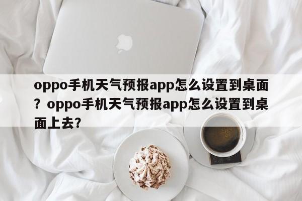 oppo手机天气预报app怎么设置到桌面？oppo手机天气预报app怎么设置到桌面上去？-第1张图片-乐享生活