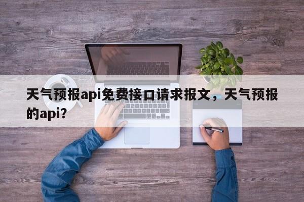 天气预报api免费接口请求报文，天气预报的api？-第1张图片-乐享生活