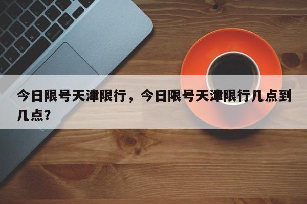 今日限号天津限行，今日限号天津限行几点到几点？-第1张图片-乐享生活