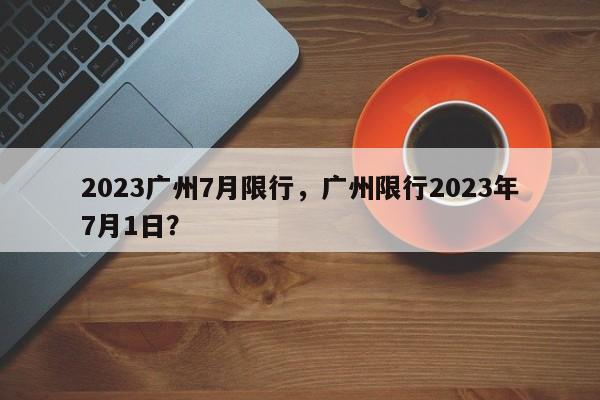 2023广州7月限行，广州限行2023年7月1日？-第1张图片-乐享生活