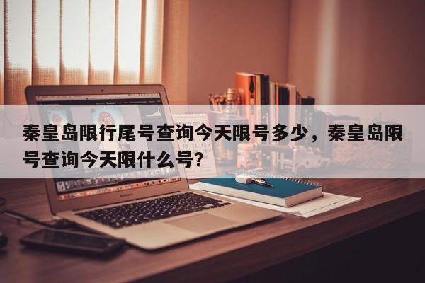 秦皇岛限行尾号查询今天限号多少，秦皇岛限号查询今天限什么号？-第1张图片-乐享生活