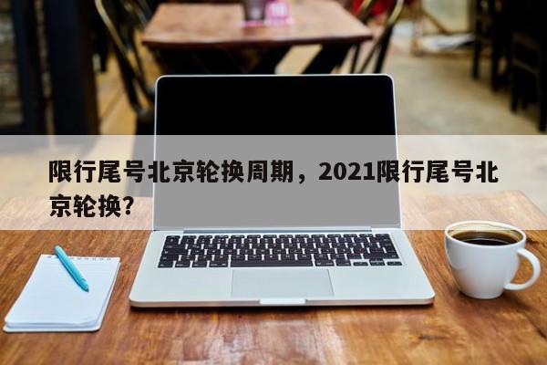 限行尾号北京轮换周期，2021限行尾号北京轮换？-第1张图片-乐享生活