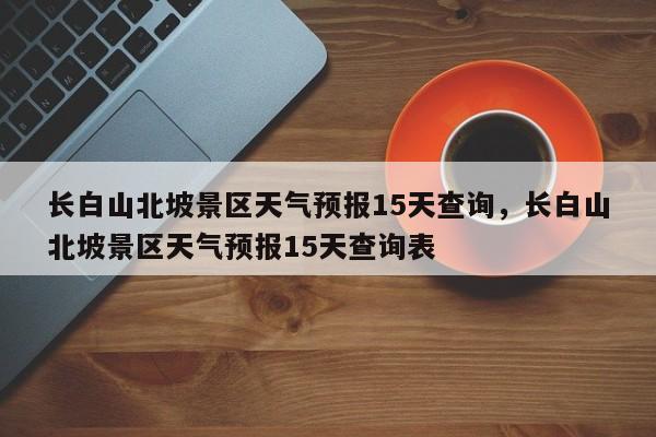 长白山北坡景区天气预报15天查询，长白山北坡景区天气预报15天查询表-第1张图片-乐享生活