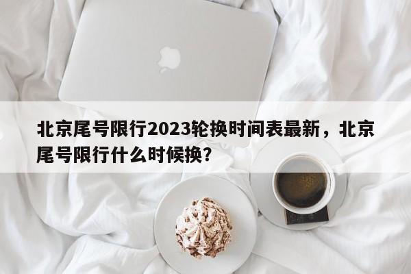 北京尾号限行2023轮换时间表最新，北京尾号限行什么时候换？-第1张图片-乐享生活