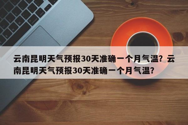 云南昆明天气预报30天准确一个月气温？云南昆明天气预报30天准确一个月气温？-第1张图片-乐享生活