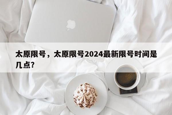 太原限号，太原限号2024最新限号时间是几点？-第1张图片-乐享生活