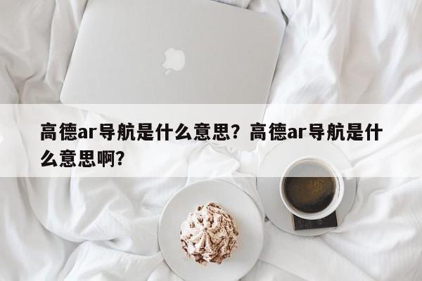 高德ar导航是什么意思？高德ar导航是什么意思啊？-第1张图片-乐享生活