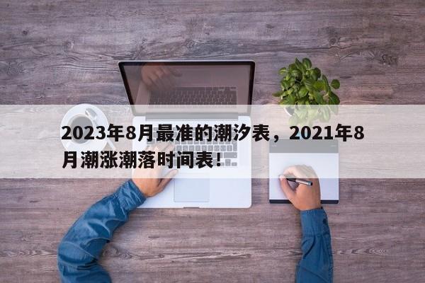 2023年8月最准的潮汐表，2021年8月潮涨潮落时间表！-第1张图片-乐享生活