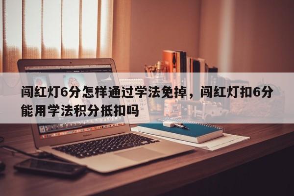 闯红灯6分怎样通过学法免掉，闯红灯扣6分能用学法积分抵扣吗-第1张图片-乐享生活