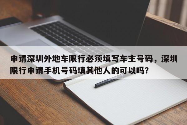 申请深圳外地车限行必须填写车主号码，深圳限行申请手机号码填其他人的可以吗？-第1张图片-乐享生活