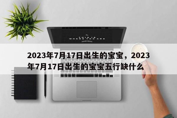 2023年7月17日出生的宝宝，2023年7月17日出生的宝宝五行缺什么-第1张图片-乐享生活