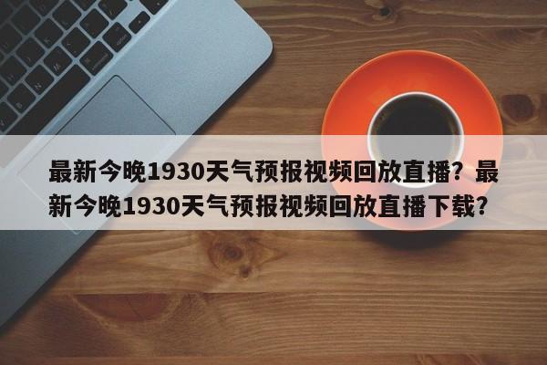 最新今晚1930天气预报视频回放直播？最新今晚1930天气预报视频回放直播下载？-第1张图片-乐享生活