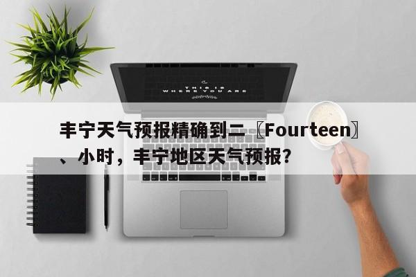 丰宁天气预报精确到二〖Fourteen〗、小时，丰宁地区天气预报？-第1张图片-乐享生活