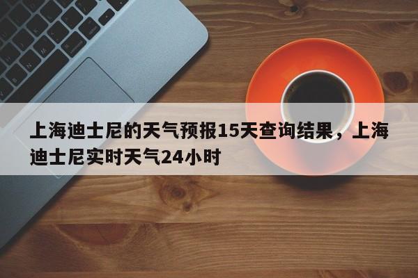 上海迪士尼的天气预报15天查询结果，上海迪士尼实时天气24小时-第1张图片-乐享生活