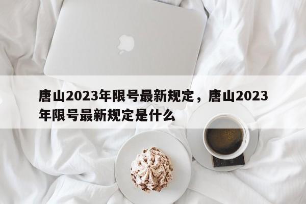 唐山2023年限号最新规定，唐山2023年限号最新规定是什么-第1张图片-乐享生活