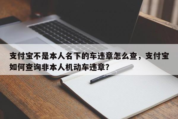 支付宝不是本人名下的车违章怎么查，支付宝如何查询非本人机动车违章？-第1张图片-乐享生活