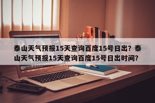 泰山天气预报15天查询百度15号日出？泰山天气预报15天查询百度15号日出时间？-第1张图片-乐享生活