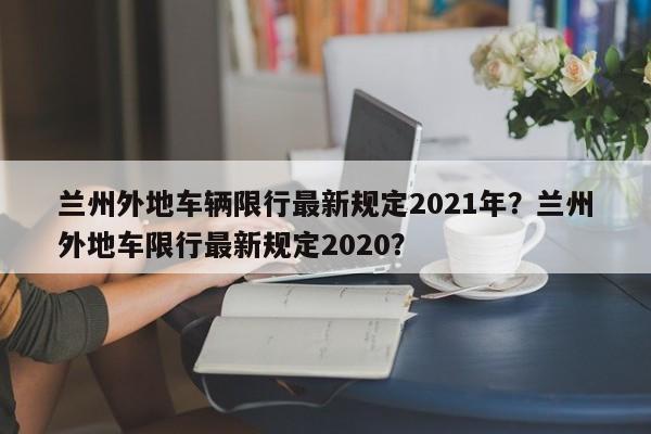 兰州外地车辆限行最新规定2021年？兰州外地车限行最新规定2020？-第1张图片-乐享生活