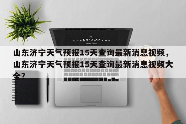 山东济宁天气预报15天查询最新消息视频，山东济宁天气预报15天查询最新消息视频大全？-第1张图片-乐享生活