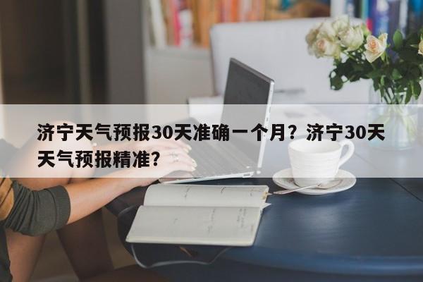 济宁天气预报30天准确一个月？济宁30天天气预报精准？-第1张图片-乐享生活