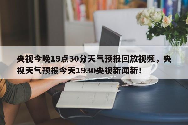 央视今晚19点30分天气预报回放视频，央视天气预报今天1930央视新闻新！-第1张图片-乐享生活