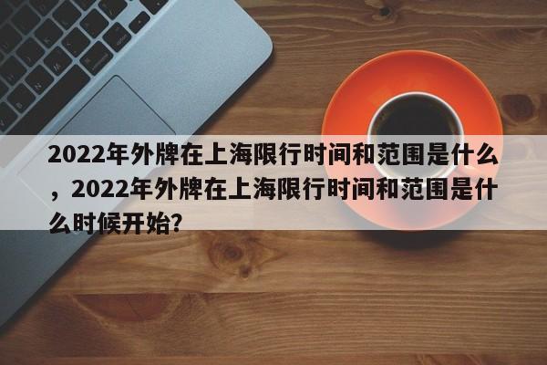 2022年外牌在上海限行时间和范围是什么，2022年外牌在上海限行时间和范围是什么时候开始？-第1张图片-乐享生活