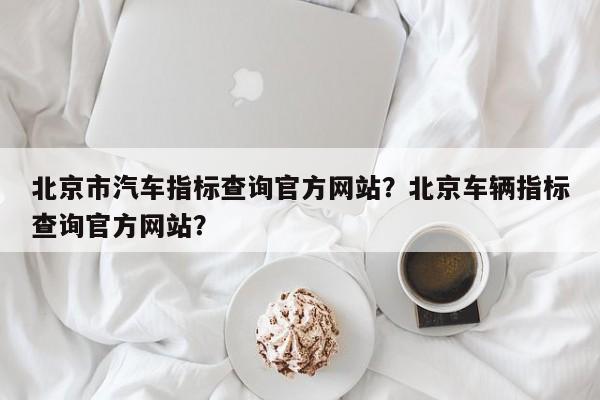 北京市汽车指标查询官方网站？北京车辆指标查询官方网站？-第1张图片-乐享生活