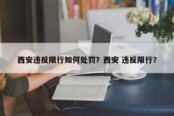 西安违反限行如何处罚？西安 违反限行？-第1张图片-乐享生活