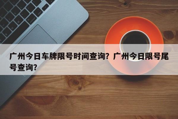 广州今日车牌限号时间查询？广州今日限号尾号查询？-第1张图片-乐享生活