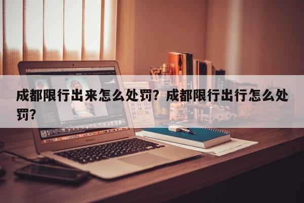 成都限行出来怎么处罚？成都限行出行怎么处罚？-第1张图片-乐享生活