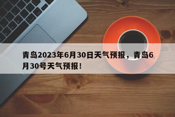 青岛2023年6月30日天气预报，青岛6月30号天气预报！-第1张图片-乐享生活