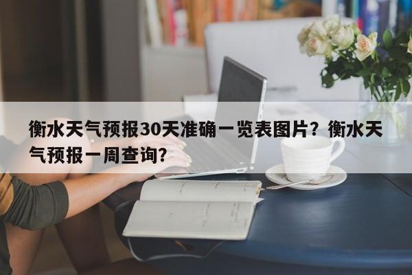 衡水天气预报30天准确一览表图片？衡水天气预报一周查询？-第1张图片-乐享生活