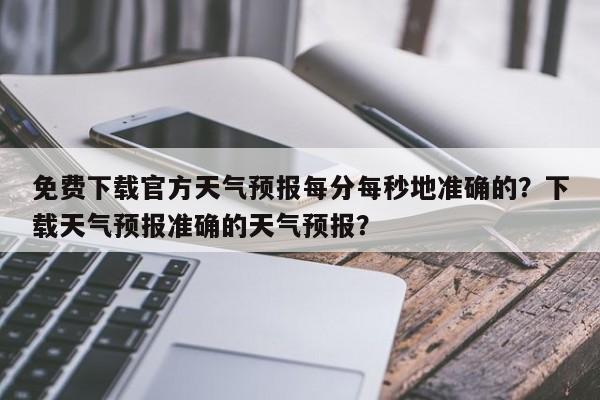 免费下载官方天气预报每分每秒地准确的？下载天气预报准确的天气预报？-第1张图片-乐享生活