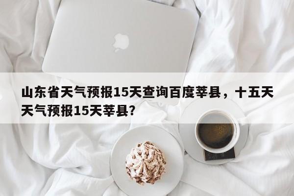 山东省天气预报15天查询百度莘县，十五天天气预报15天莘县？-第1张图片-乐享生活