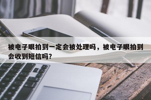 被电子眼拍到一定会被处理吗，被电子眼拍到会收到短信吗？-第1张图片-乐享生活