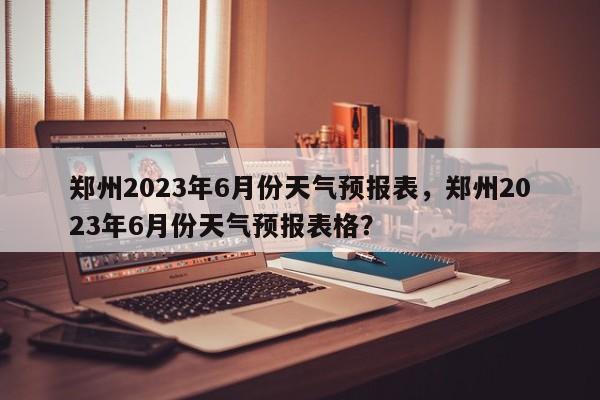 郑州2023年6月份天气预报表，郑州2023年6月份天气预报表格？-第1张图片-乐享生活