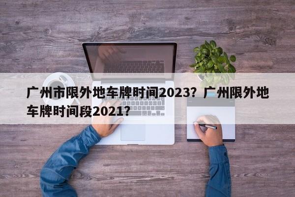 广州市限外地车牌时间2023？广州限外地车牌时间段2021？-第1张图片-乐享生活