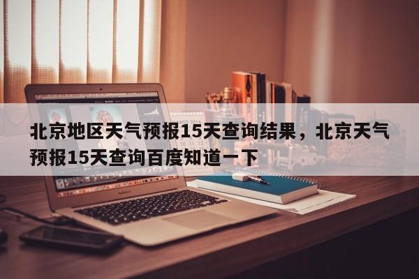 北京地区天气预报15天查询结果，北京天气预报15天查询百度知道一下-第1张图片-乐享生活