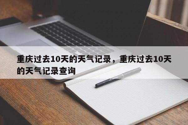 重庆过去10天的天气记录，重庆过去10天的天气记录查询-第1张图片-乐享生活