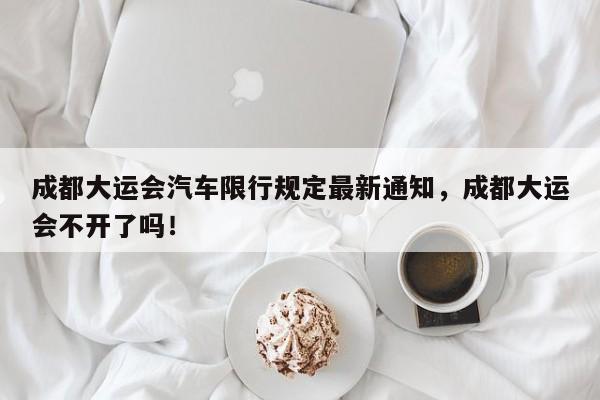 成都大运会汽车限行规定最新通知，成都大运会不开了吗！-第1张图片-乐享生活