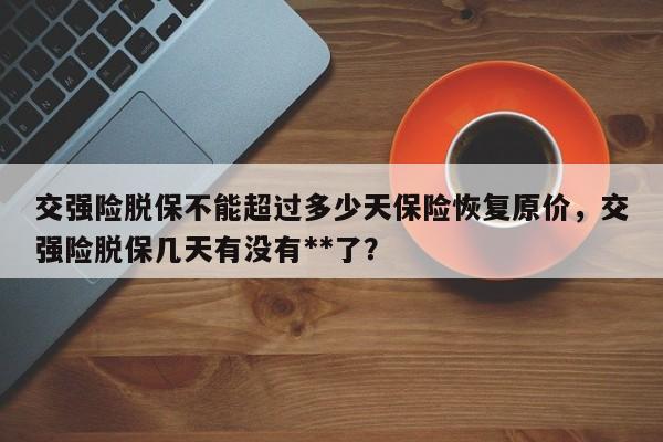 交强险脱保不能超过多少天保险恢复原价，交强险脱保几天有没有**了？-第1张图片-乐享生活