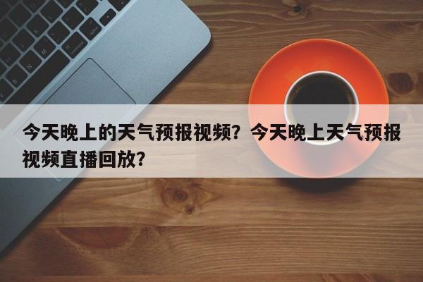 今天晚上的天气预报视频？今天晚上天气预报视频直播回放？-第1张图片-乐享生活