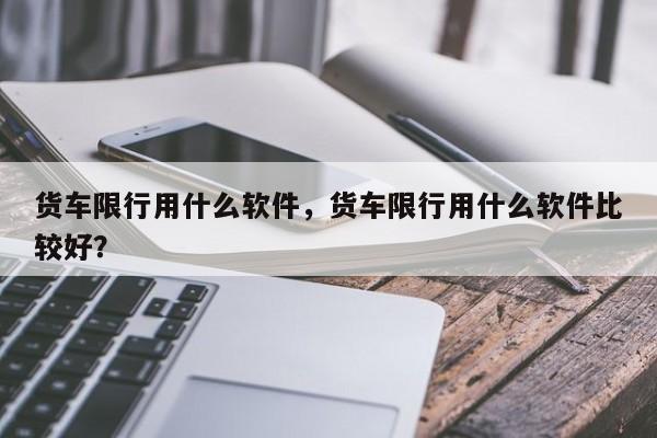 货车限行用什么软件，货车限行用什么软件比较好？-第1张图片-乐享生活