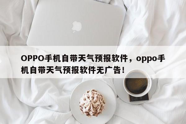 OPPO手机自带天气预报软件，oppo手机自带天气预报软件无广告！-第1张图片-乐享生活