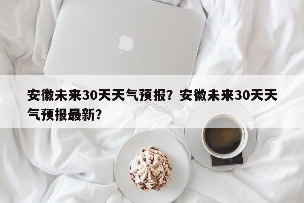 安徽未来30天天气预报？安徽未来30天天气预报最新？-第1张图片-乐享生活