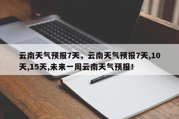 云南天气预报7天，云南天气预报7天,10天,15天,未来一周云南天气预报！-第1张图片-乐享生活