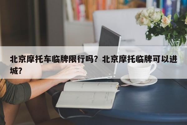 北京摩托车临牌限行吗？北京摩托临牌可以进城？-第1张图片-乐享生活