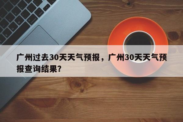 广州过去30天天气预报，广州30天天气预报查询结果？-第1张图片-乐享生活