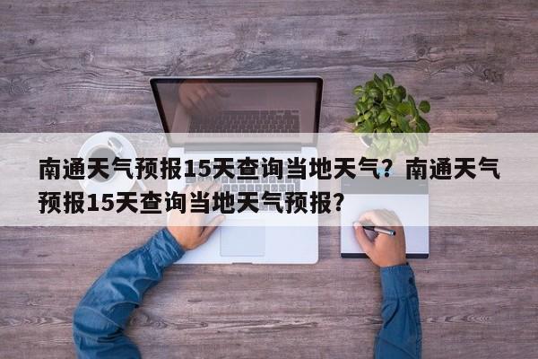 南通天气预报15天查询当地天气？南通天气预报15天查询当地天气预报？-第1张图片-乐享生活