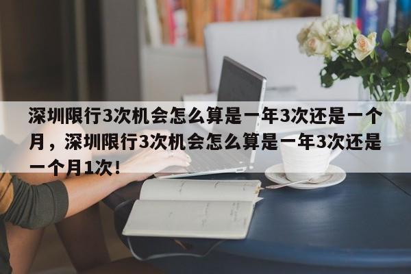 深圳限行3次机会怎么算是一年3次还是一个月，深圳限行3次机会怎么算是一年3次还是一个月1次！-第1张图片-乐享生活